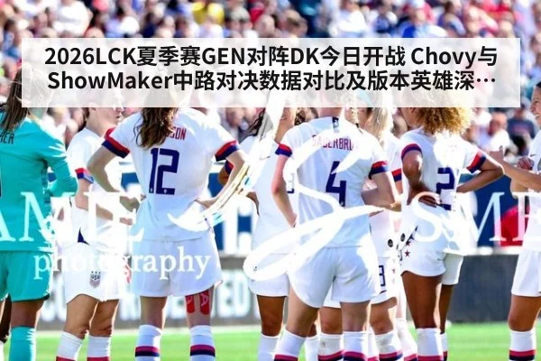 2026LCK夏季赛GEN对阵DK今日开战 Chovy与ShowMaker中路对决数据对比及版本英雄深度解析