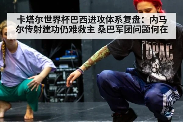 卡塔尔世界杯巴西进攻体系复盘：内马尔传射建功仍难救主 桑巴军团问题何在
