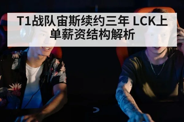 T1战队宙斯续约三年 LCK上单薪资结构解析