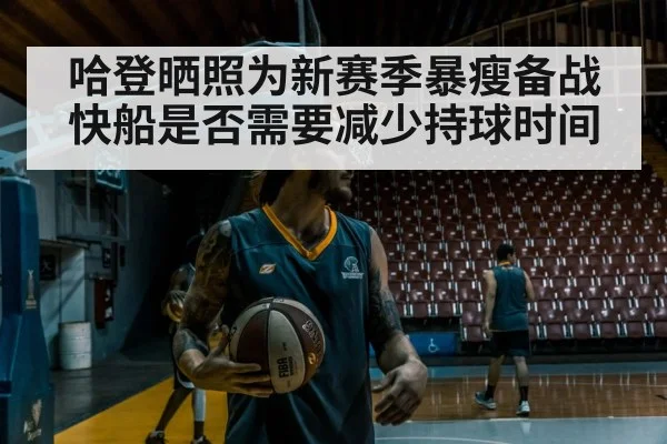 哈登晒照为新赛季暴瘦备战 快船是否需要减少持球时间