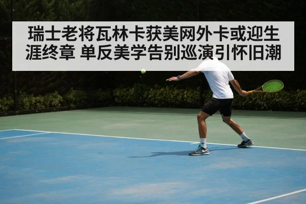瑞士老将瓦林卡获美网外卡或迎生涯终章 单反美学告别巡演引怀旧潮