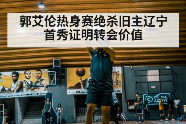 郭艾伦热身赛绝杀旧主辽宁 首秀证明转会价值