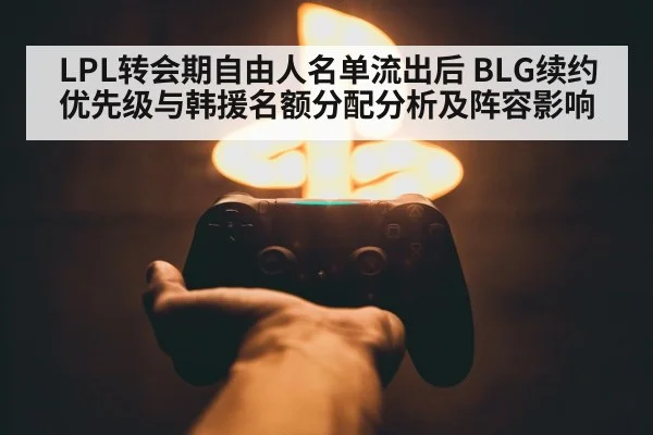 LPL转会期自由人名单流出后 BLG续约优先级与韩援名额分配分析及阵容影响