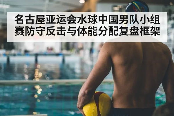 名古屋亚运会水球中国男队小组赛防守反击与体能分配复盘框架